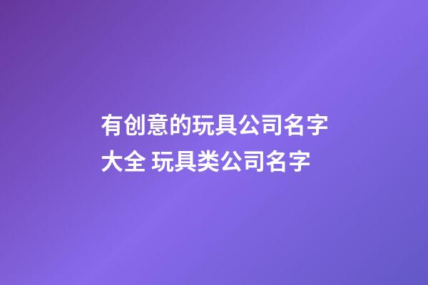 有创意的玩具公司名字大全 玩具类公司名字-第1张-公司起名-玄机派